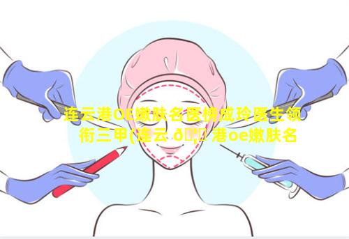 连云港OE嫩肤名医榜成玲医生领衔三甲(连云 🦍 港oe嫩肤名医榜成玲医生领衔三甲)